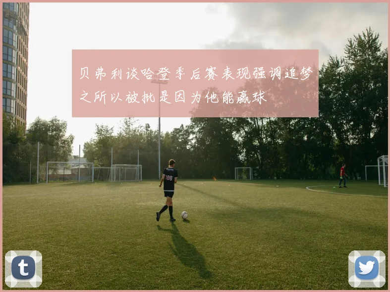 贝弗利谈哈登季后赛表现强调追梦之所以被批是因为他能赢球