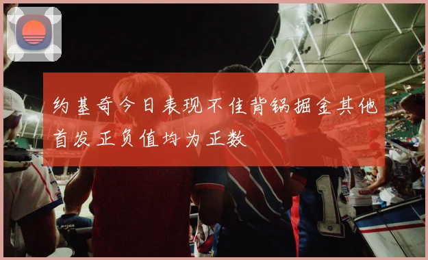 约基奇今日表现不佳背锅掘金其他首发正负值均为正数