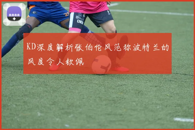 KD深度解析张伯伦风范称波特兰的风度令人钦佩