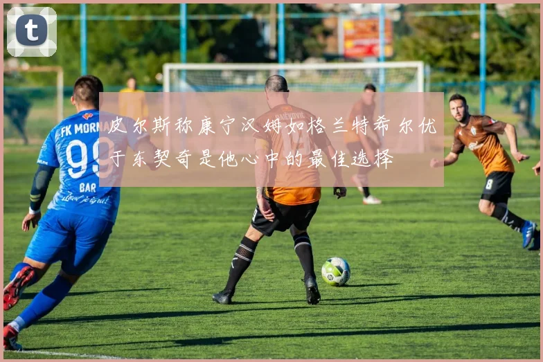 皮尔斯称康宁汉姆如格兰特希尔优于东契奇是他心中的最佳选择