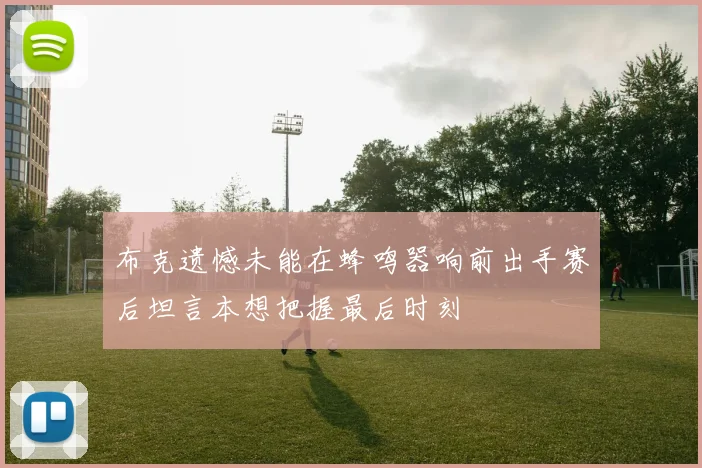布克遗憾未能在蜂鸣器响前出手赛后坦言本想把握最后时刻