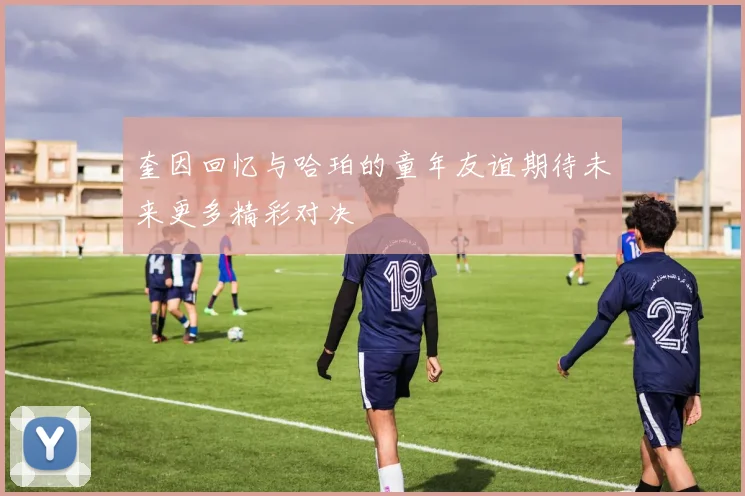 奎因回忆与哈珀的童年友谊期待未来更多精彩对决