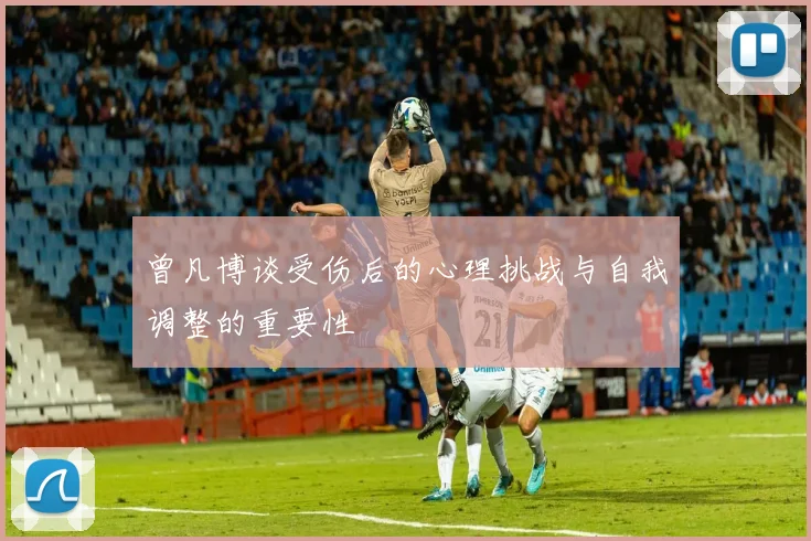 曾凡博谈受伤后的心理挑战与自我调整的重要性