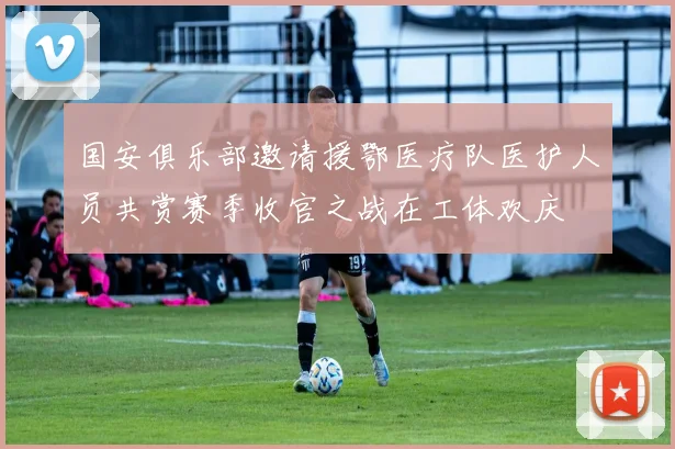 国安俱乐部邀请援鄂医疗队医护人员共赏赛季收官之战在工体欢庆