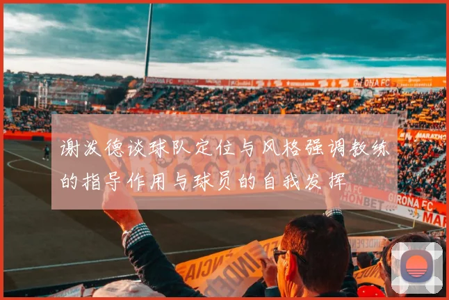 谢泼德谈球队定位与风格强调教练的指导作用与球员的自我发挥