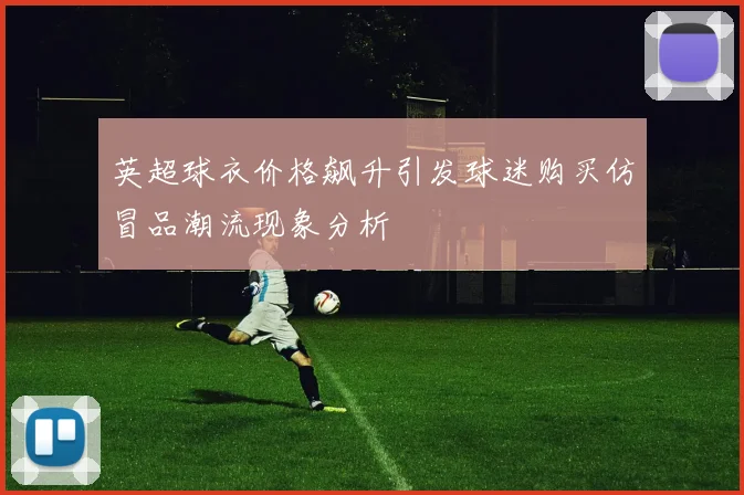 英超球衣价格飙升引发球迷购买仿冒品潮流现象分析