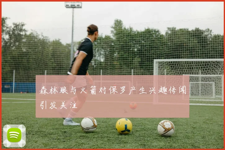 森林狼与火箭对保罗产生兴趣传闻引发关注