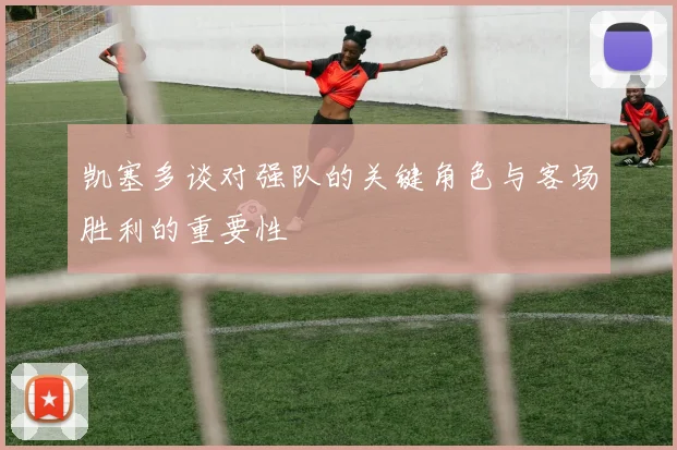 凯塞多谈对强队的关键角色与客场胜利的重要性