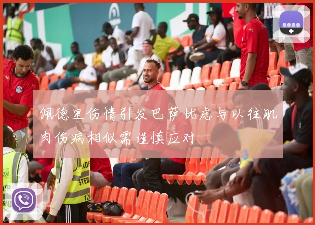 佩德里伤情引发巴萨忧虑与以往肌肉伤病相似需谨慎应对