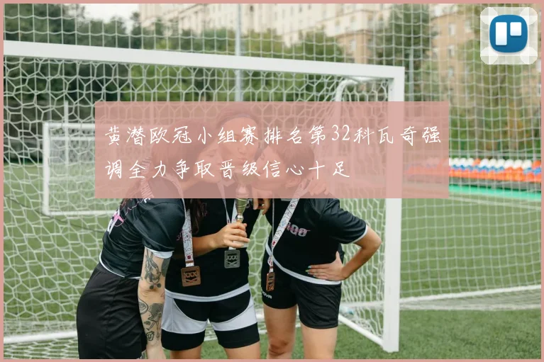 黄潜欧冠小组赛排名第32科瓦奇强调全力争取晋级信心十足