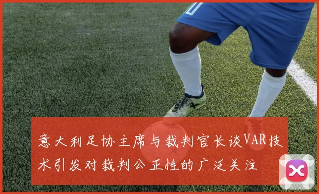 意大利足协主席与裁判官长谈VAR技术引发对裁判公正性的广泛关注