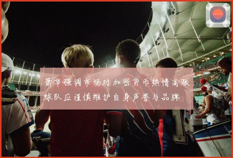 萧华强调市场对加密货币热情高涨球队应谨慎维护自身声誉与品牌