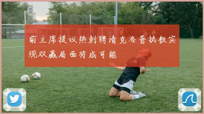 前主席提议热刺聘请克洛普执教实现双赢局面将成可能
