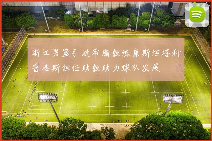 浙江男篮引进希腊教练康斯坦塔科普洛斯担任助教助力球队发展
