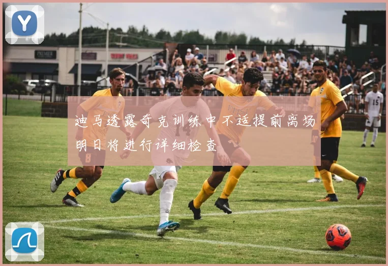 迪马透露奇克训练中不适提前离场明日将进行详细检查