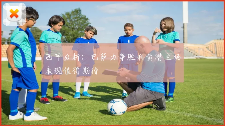 西甲分析：巴萨力争胜利黄潜主场表现值得期待