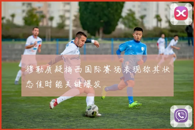 穆勒质疑梅西国际赛场表现称其状态佳时能关键爆发