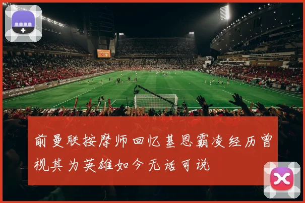 前曼联按摩师回忆基恩霸凌经历曾视其为英雄如今无话可说