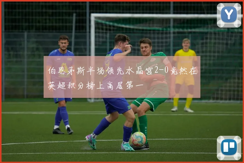 伯恩茅斯半场领先水晶宫2-0竟然在英超积分榜上高居第一
