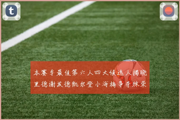 本赛季最佳第六人四大候选人揭晓里德谢泼德凯尔登小海梅争夺殊荣
