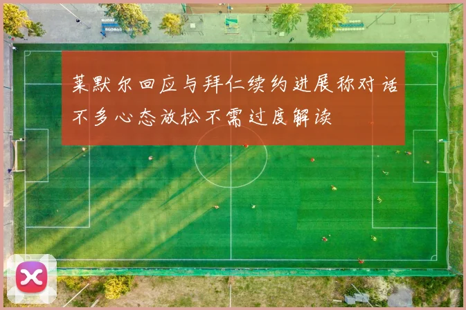 莱默尔回应与拜仁续约进展称对话不多心态放松不需过度解读