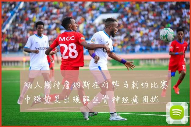 湖人期待詹姆斯在对阵马刺的比赛中强势复出缓解坐骨神经痛困扰