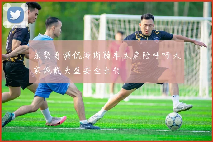 东契奇调侃海斯骑车太危险呼吁大家佩戴头盔安全出行
