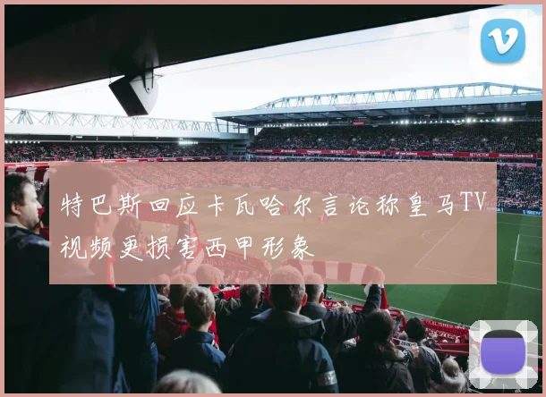 特巴斯回应卡瓦哈尔言论称皇马TV视频更损害西甲形象