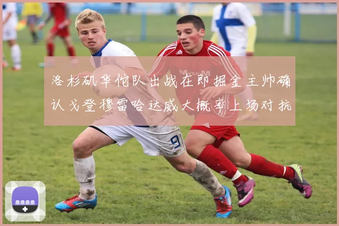 洛杉矶华佗队出战在即掘金主帅确认戈登穆雷哈达威大概率上场对抗湖人