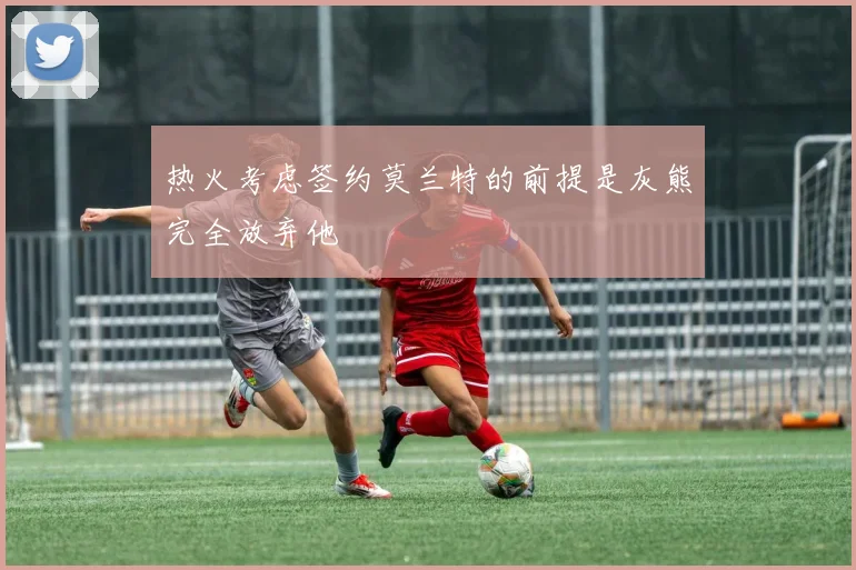 热火考虑签约莫兰特的前提是灰熊完全放弃他