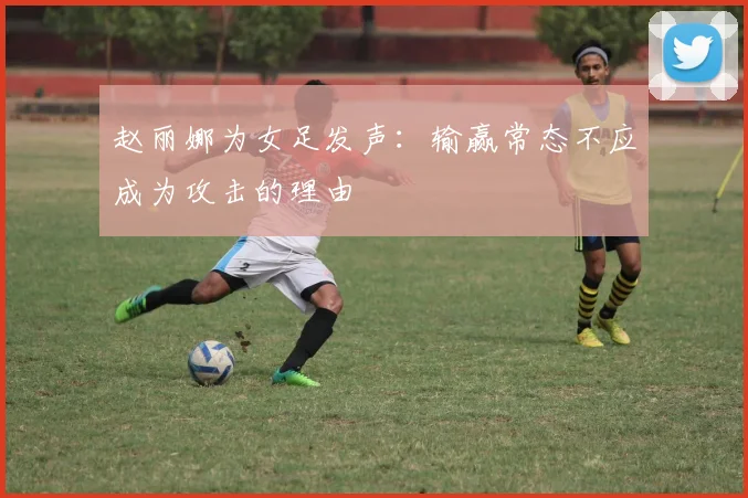 赵丽娜为女足发声：输赢常态不应成为攻击的理由