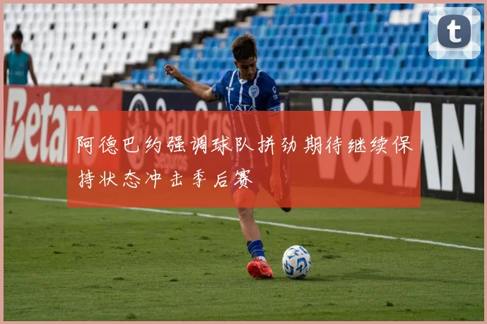 阿德巴约强调球队拼劲期待继续保持状态冲击季后赛