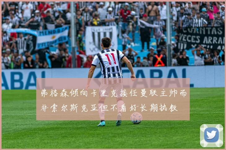 弗格森倾向卡里克接任曼联主帅而非索尔斯克亚但不看好长期执教