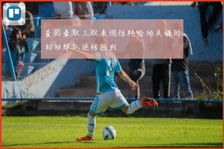 奎因豪取三双表现惊艳哈珀关键时刻助球队逆转胜利