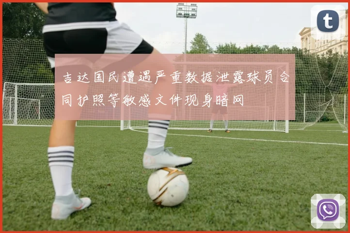 吉达国民遭遇严重数据泄露球员合同护照等敏感文件现身暗网