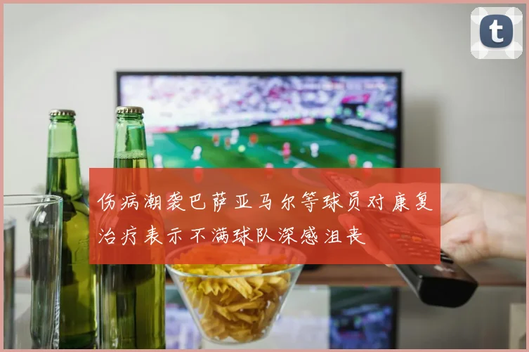 伤病潮袭巴萨亚马尔等球员对康复治疗表示不满球队深感沮丧