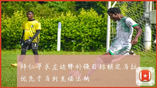 拜仁寻求左边锋补强目标锁定马拉优先于马利克福法纳