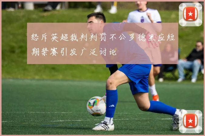怒斥英超裁判判罚不公罗德里应短期禁赛引发广泛讨论