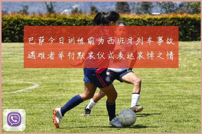 巴萨今日训练前为西班牙列车事故遇难者举行默哀仪式表达哀悼之情