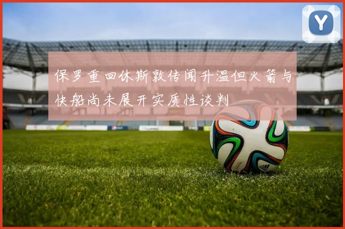 保罗重回休斯敦传闻升温但火箭与快船尚未展开实质性谈判