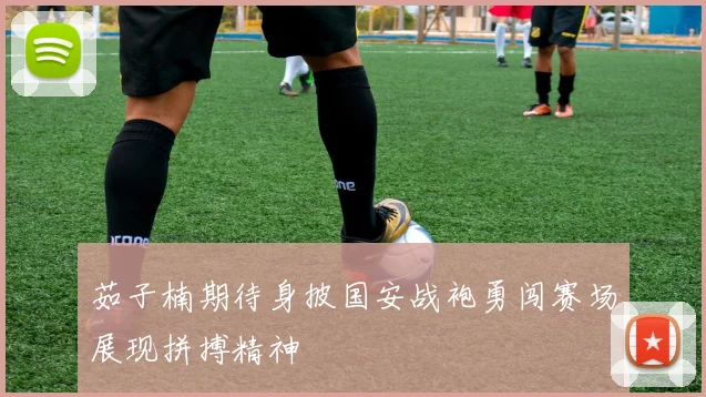 茹子楠期待身披国安战袍勇闯赛场展现拼搏精神