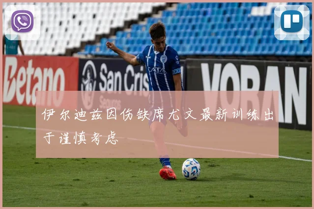 伊尔迪兹因伤缺席尤文最新训练出于谨慎考虑