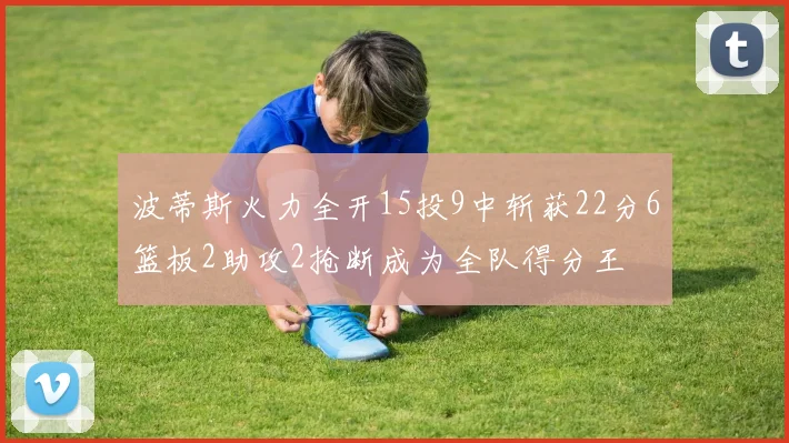 波蒂斯火力全开15投9中斩获22分6篮板2助攻2抢断成为全队得分王
