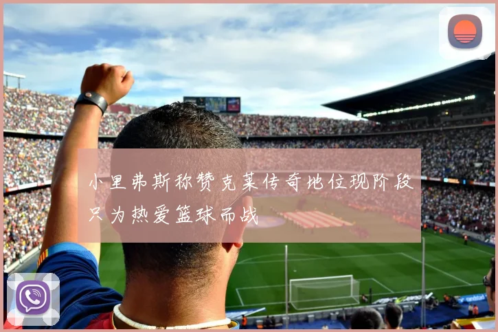 小里弗斯称赞克莱传奇地位现阶段只为热爱篮球而战