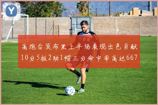 高炮台莫布里上半场表现出色贡献10分5板2助1帽三分命中率高达667
