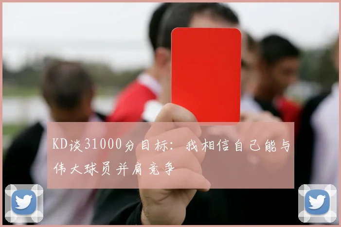 KD谈31000分目标：我相信自己能与伟大球员并肩竞争