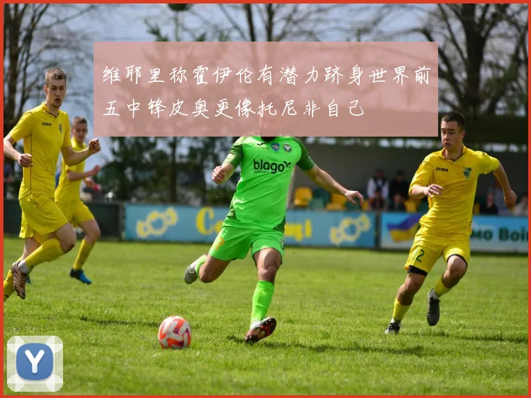 维耶里称霍伊伦有潜力跻身世界前五中锋皮奥更像托尼非自己