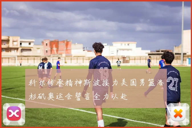 科尔传承精神斯波接力美国男篮洛杉矶奥运会誓言全力以赴