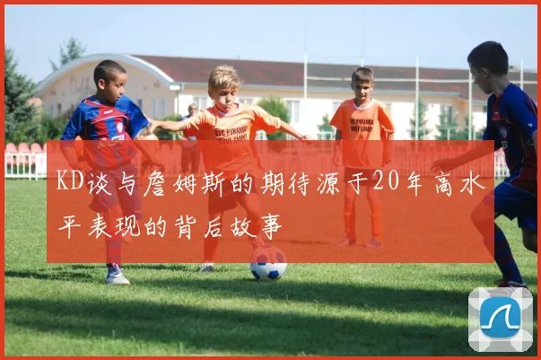 KD谈与詹姆斯的期待源于20年高水平表现的背后故事