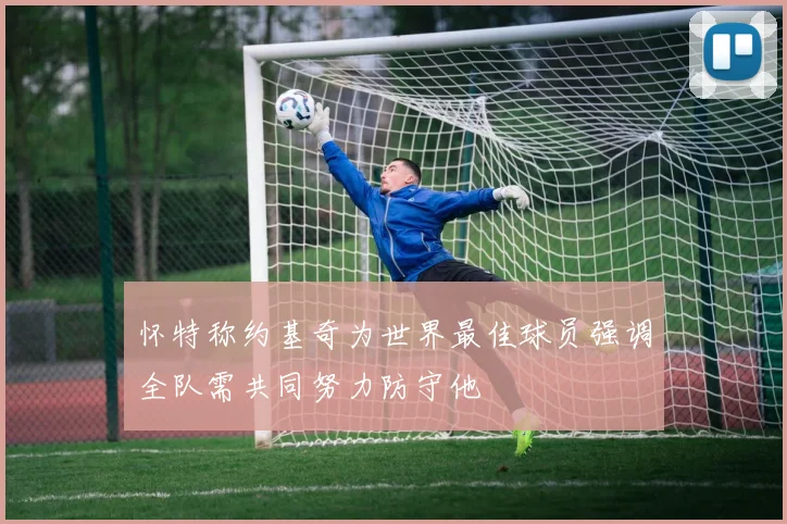 怀特称约基奇为世界最佳球员强调全队需共同努力防守他